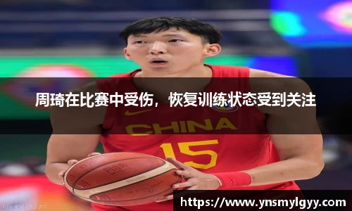 周琦在比赛中受伤，恢复训练状态受到关注