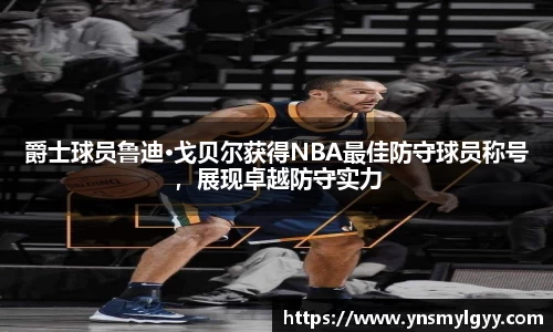 爵士球员鲁迪·戈贝尔获得NBA最佳防守球员称号，展现卓越防守实力