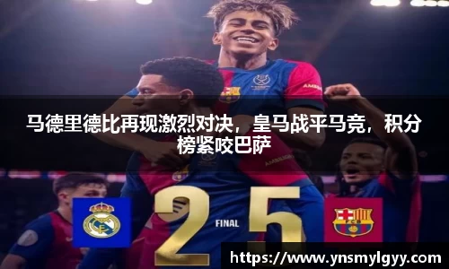 马德里德比再现激烈对决，皇马战平马竞，积分榜紧咬巴萨