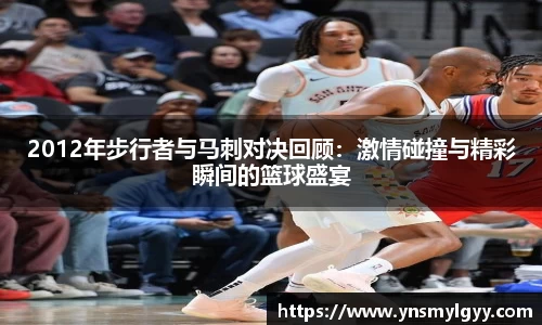 2012年步行者与马刺对决回顾：激情碰撞与精彩瞬间的篮球盛宴