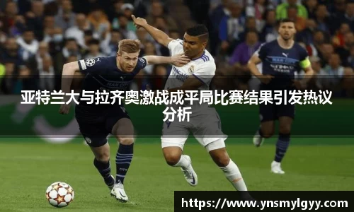 亚特兰大与拉齐奥激战成平局比赛结果引发热议分析