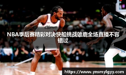 NBA季后赛精彩对决快船挑战雄鹿全场直播不容错过