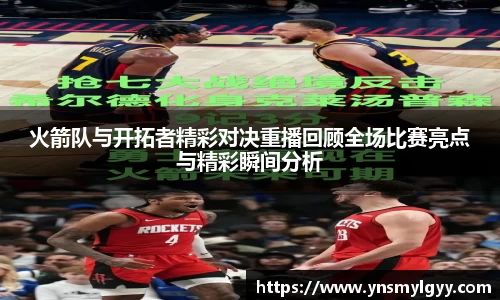 火箭队与开拓者精彩对决重播回顾全场比赛亮点与精彩瞬间分析