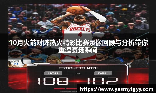 10月火箭对阵热火精彩比赛录像回顾与分析带你重温赛场瞬间