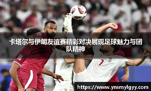 卡塔尔与伊朗友谊赛精彩对决展现足球魅力与团队精神