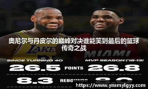奥尼尔与丹皮尔的巅峰对决谁能笑到最后的篮球传奇之战