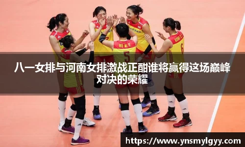 八一女排与河南女排激战正酣谁将赢得这场巅峰对决的荣耀