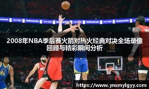 2008年NBA季后赛火箭对热火经典对决全场录像回顾与精彩瞬间分析