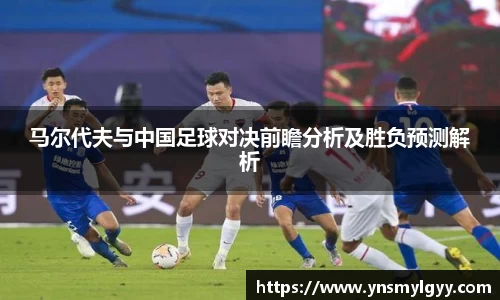 马尔代夫与中国足球对决前瞻分析及胜负预测解析