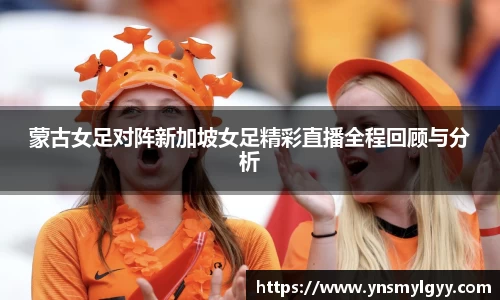 蒙古女足对阵新加坡女足精彩直播全程回顾与分析